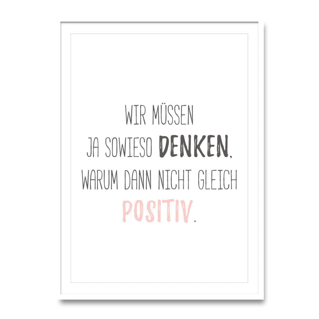 Wir müssen ja sowieso denken, warum dann nicht gleich positiv - Poster