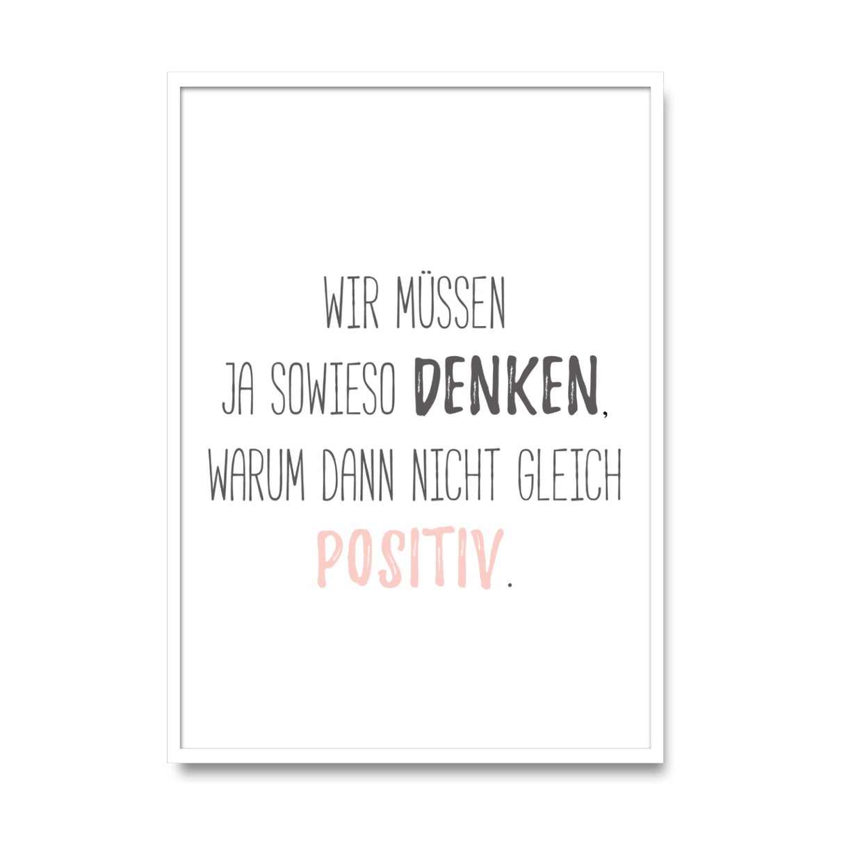 Wir müssen ja sowieso denken, warum dann nicht gleich positiv - Poster